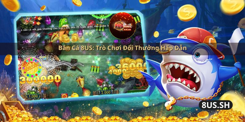 Bắn Cá 8US: Trò Chơi Đổi Thưởng Hấp Dẫn