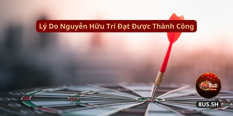 Nguyễn Hữu Trí 8US - Nhà Cố Vấn Thương Hiệu Game Bài 4 ly-do-nguyen-huu-tri-dat-duoc-thanh-cong