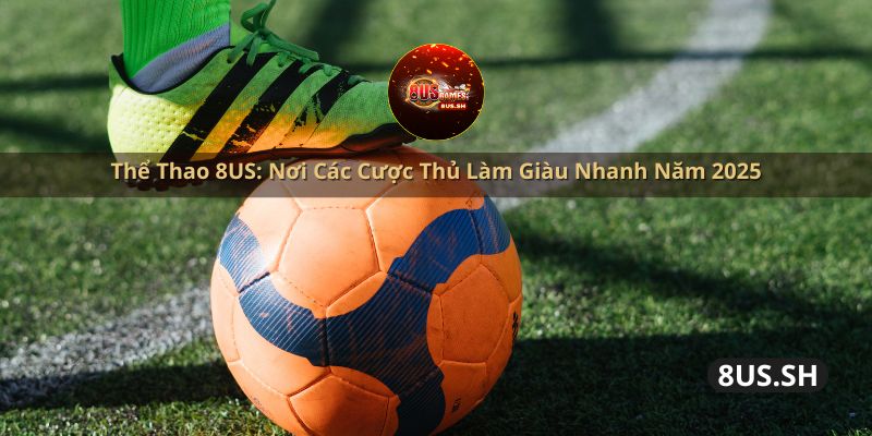 the-thao-8us-noi-cac-cuoc-thu-lam-giau-nhanh-nam-2025