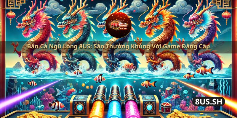 ban ca ngu long 8us san thuong khung voi game dang cap | Bắn Cá Ngũ Long 8US: Săn Thưởng Khủng Với Game Đẳng Cấp