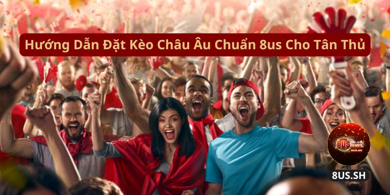 Làm Sao Chơi Kèo Châu Âu 8US Chính Xác Và Thắng Lớn? 2 huong dan dat keo chau au chuan 8us cho tan thu