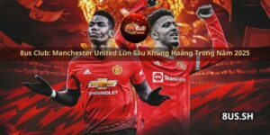 8us club manchester united lun sau khung hoang trong nam 2025